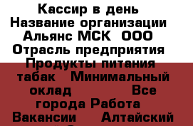 Кассир в день › Название организации ­ Альянс-МСК, ООО › Отрасль предприятия ­ Продукты питания, табак › Минимальный оклад ­ 28 000 - Все города Работа » Вакансии   . Алтайский край,Славгород г.